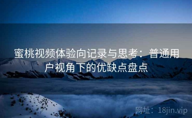 蜜桃视频体验向记录与思考：普通用户视角下的优缺点盘点