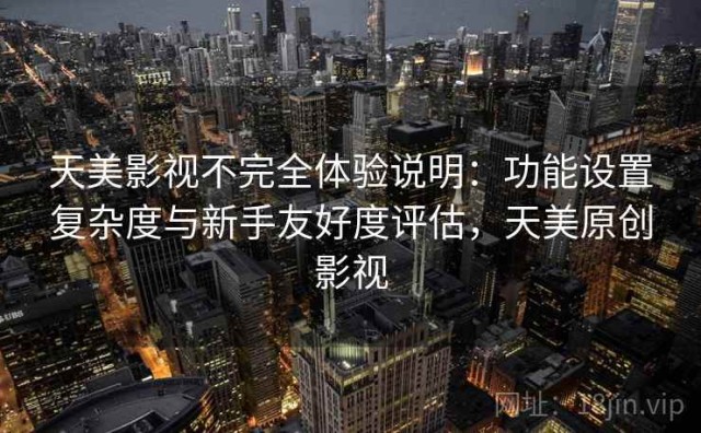 天美影视不完全体验说明：功能设置复杂度与新手友好度评估，天美原创影视