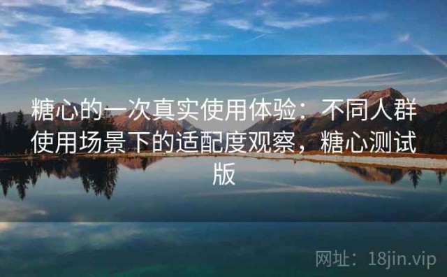 糖心的一次真实使用体验：不同人群使用场景下的适配度观察，糖心测试版