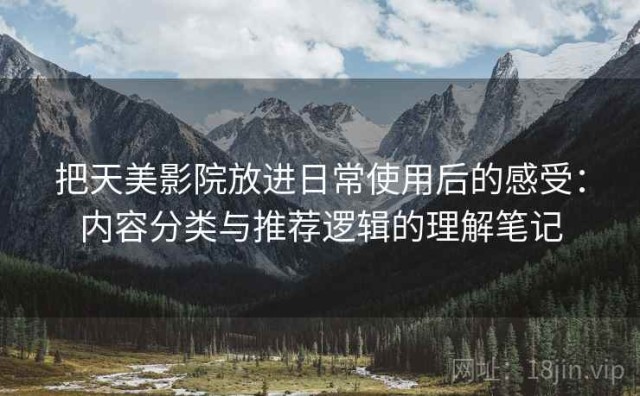 把天美影院放进日常使用后的感受：内容分类与推荐逻辑的理解笔记