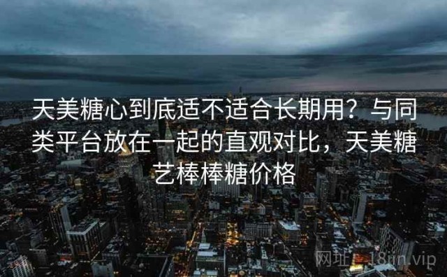 天美糖心到底适不适合长期用？与同类平台放在一起的直观对比，天美糖艺棒棒糖价格