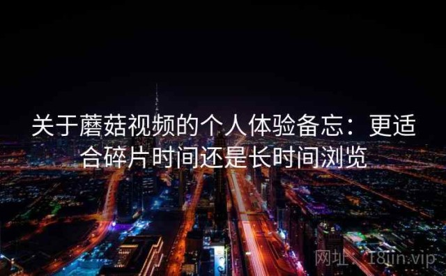 关于蘑菇视频的个人体验备忘：更适合碎片时间还是长时间浏览