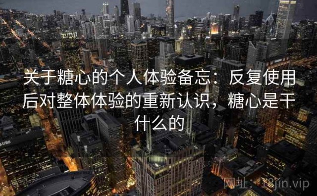 关于糖心的个人体验备忘：反复使用后对整体体验的重新认识，糖心是干什么的