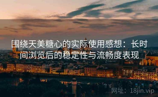 围绕天美糖心的实际使用感想：长时间浏览后的稳定性与流畅度表现