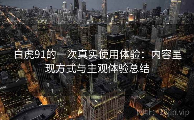 白虎91的一次真实使用体验：内容呈现方式与主观体验总结