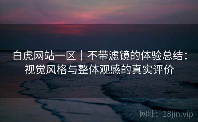 白虎网站一区｜不带滤镜的体验总结：视觉风格与整体观感的真实评价