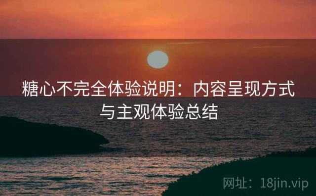 糖心不完全体验说明：内容呈现方式与主观体验总结