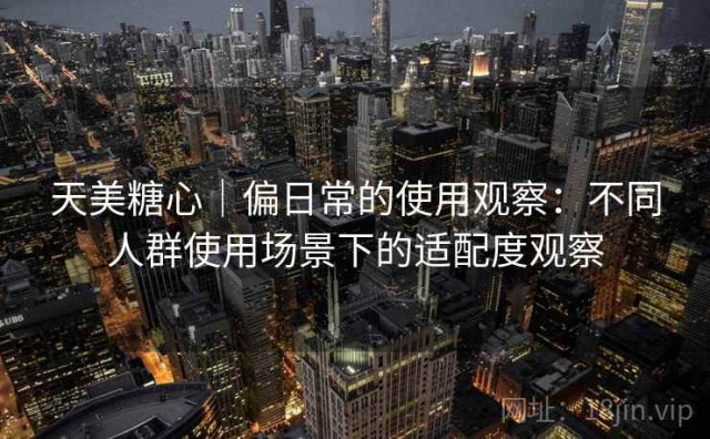 天美糖心｜偏日常的使用观察：不同人群使用场景下的适配度观察