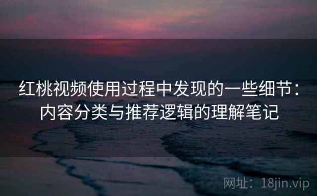 红桃视频使用过程中发现的一些细节：内容分类与推荐逻辑的理解笔记