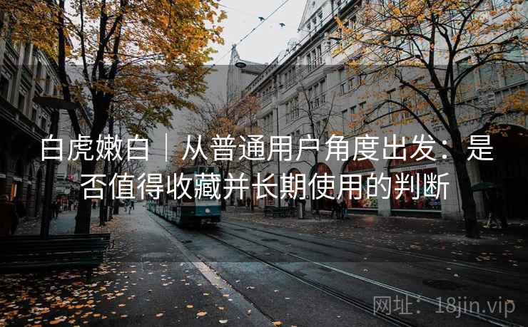 白虎嫩白｜从普通用户角度出发：是否值得收藏并长期使用的判断