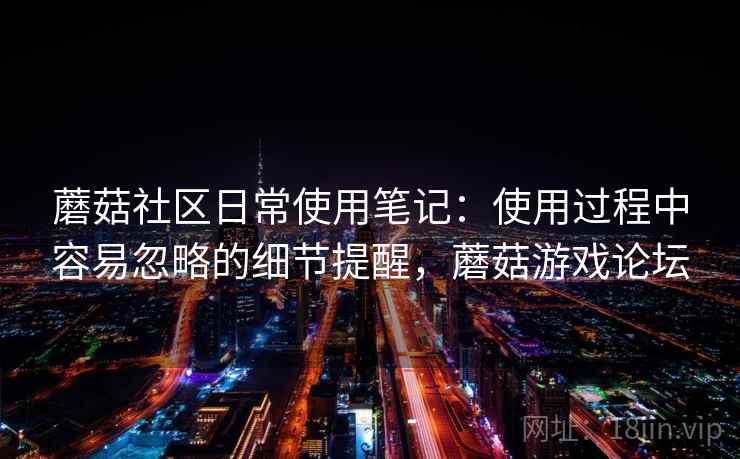蘑菇社区日常使用笔记：使用过程中容易忽略的细节提醒，蘑菇游戏论坛