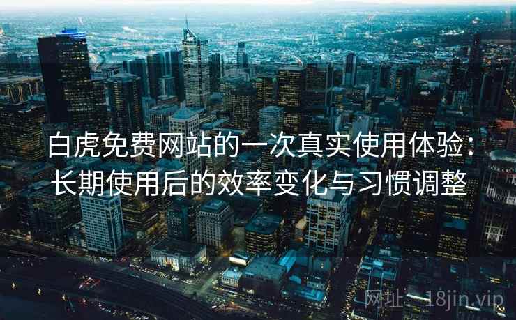 白虎免费网站的一次真实使用体验:长期使用后的效率变化与习惯调整 白虎免费网站的一次真实使用体验:长期使用后的效率变化与习惯调整