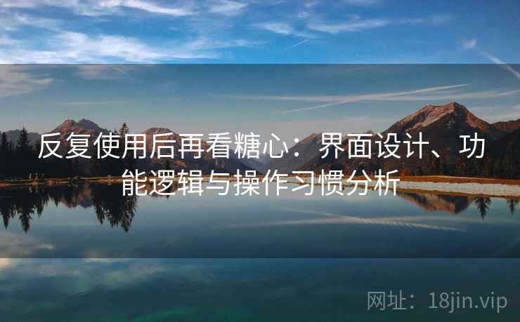 反复使用后再看糖心：界面设计、功能逻辑与操作习惯分析