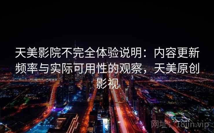 天美影院不完全体验说明：内容更新频率与实际可用性的观察，天美原创影视