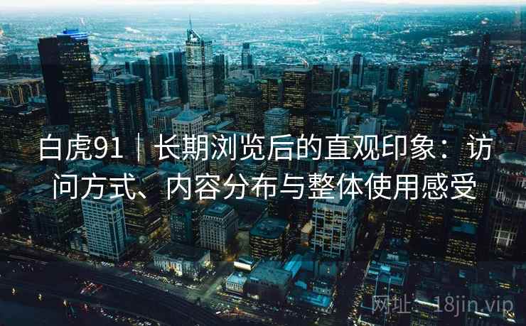 白虎91|长期浏览后的直观印象:访问方式、内容分布与整体使用感受 白虎91|长期浏览后的直观印象:访问方式、内容分布与整体使用感受