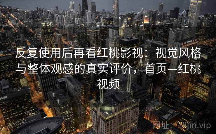 反复使用后再看红桃影视：视觉风格与整体观感的真实评价，首页—红桃视频