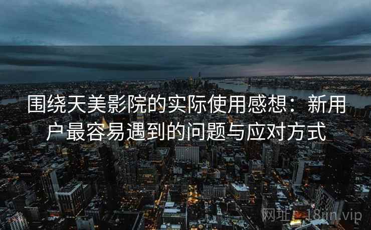 围绕天美影院的实际使用感想：新用户最容易遇到的问题与应对方式