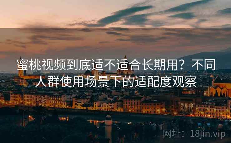 蜜桃视频到底适不适合长期用？不同人群使用场景下的适配度观察