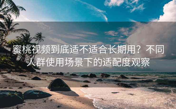 蜜桃视频到底适不适合长期用？不同人群使用场景下的适配度观察