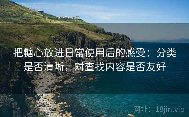 把糖心放进日常使用后的感受：分类是否清晰，对查找内容是否友好