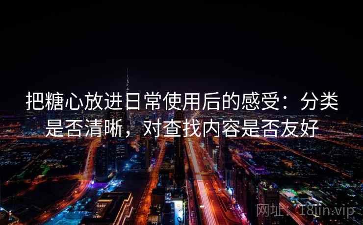 把糖心放进日常使用后的感受：分类是否清晰，对查找内容是否友好