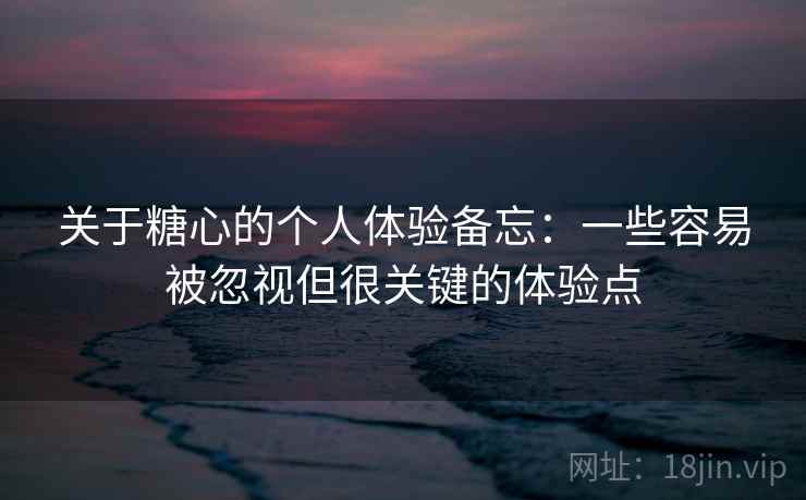 关于糖心的个人体验备忘：一些容易被忽视但很关键的体验点