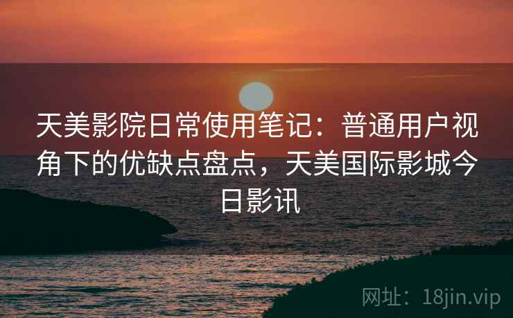 天美影院日常使用笔记：普通用户视角下的优缺点盘点，天美国际影城今日影讯