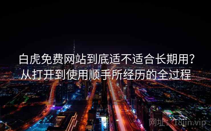 白虎免费网站到底适不适合长期用？从打开到使用顺手所经历的全过程