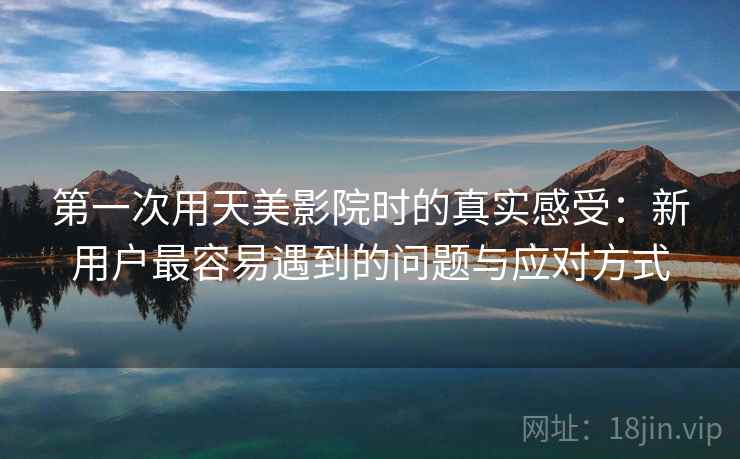 第一次用天美影院时的真实感受:新用户最容易遇到的问题与应对方式 第一次用天美影院时的真实感受:新用户最容易遇到的问题与应对方式