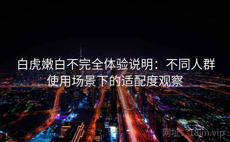 白虎嫩白不完全体验说明：不同人群使用场景下的适配度观察