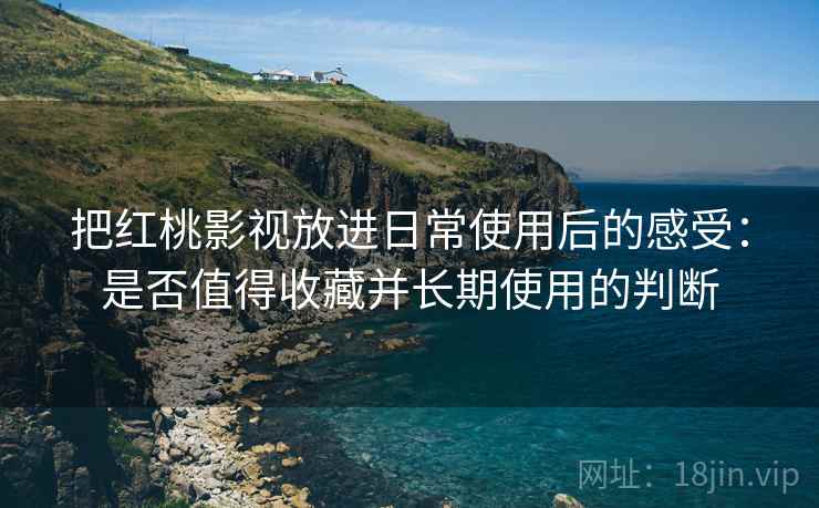 把红桃影视放进日常使用后的感受：是否值得收藏并长期使用的判断