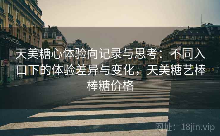 天美糖心体验向记录与思考:不同入口下的体验差异与变化,天美糖艺棒棒糖价格 天美糖心体验向记录与思考:不同入口下的体验差异与变化,天美糖艺棒棒糖价格