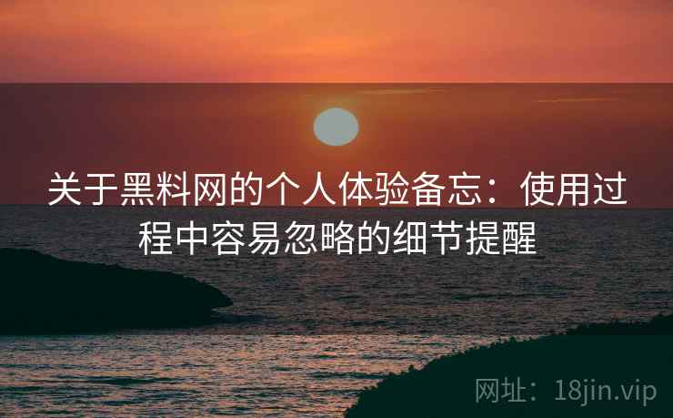 关于黑料网的个人体验备忘：使用过程中容易忽略的细节提醒