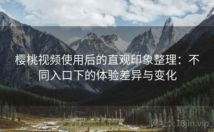 樱桃视频使用后的直观印象整理：不同入口下的体验差异与变化