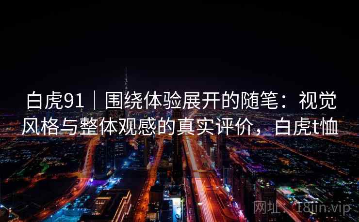 白虎91｜围绕体验展开的随笔：视觉风格与整体观感的真实评价，白虎t恤