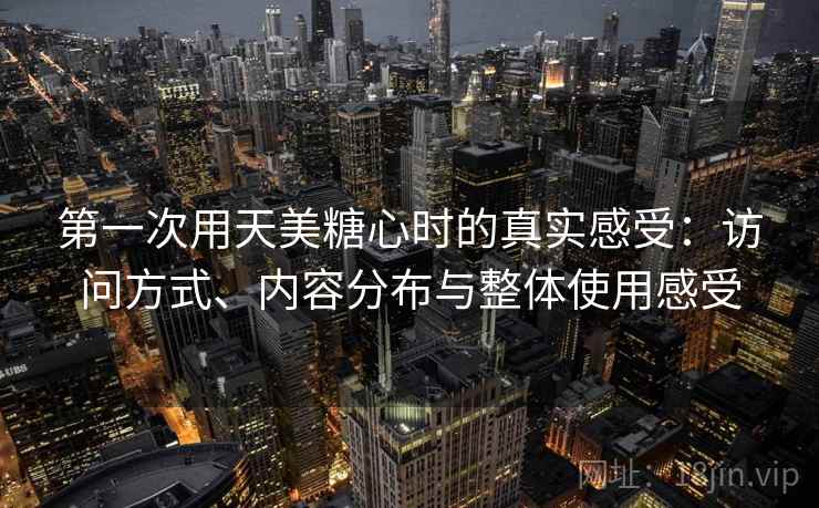 第一次用天美糖心时的真实感受：访问方式、内容分布与整体使用感受