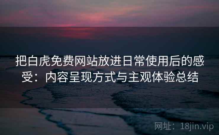 把白虎免费网站放进日常使用后的感受：内容呈现方式与主观体验总结
