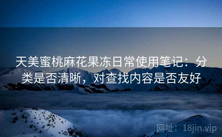 天美蜜桃麻花果冻日常使用笔记：分类是否清晰，对查找内容是否友好