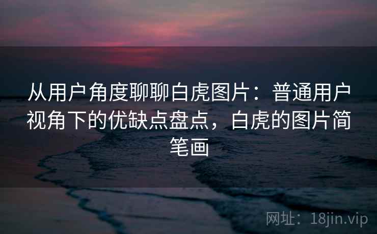 从用户角度聊聊白虎图片：普通用户视角下的优缺点盘点，白虎的图片简笔画