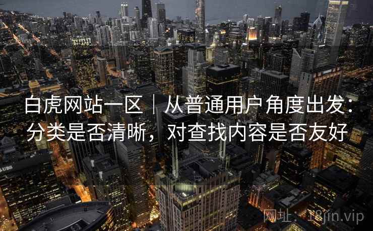 白虎网站一区｜从普通用户角度出发：分类是否清晰，对查找内容是否友好