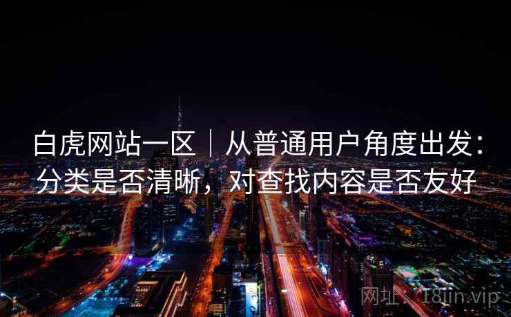 白虎网站一区|从普通用户角度出发:分类是否清晰,对查找内容是否友好 白虎网站一区|从普通用户角度出发:分类是否清晰,对查找内容是否友好