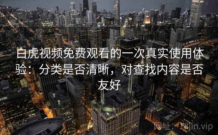白虎视频免费观看的一次真实使用体验：分类是否清晰，对查找内容是否友好