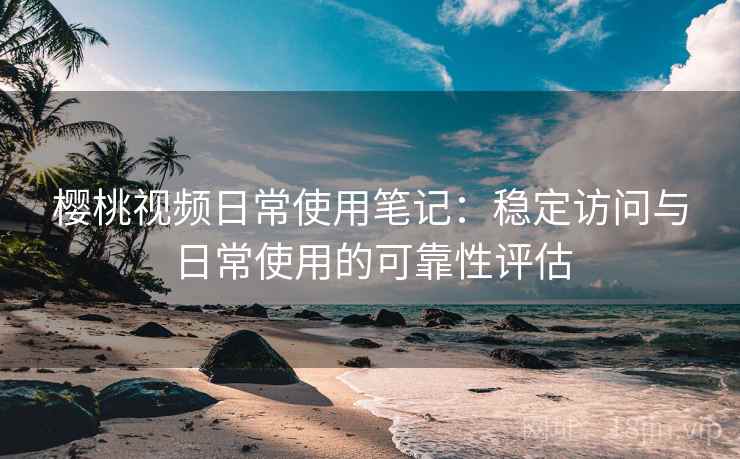 樱桃视频日常使用笔记：稳定访问与日常使用的可靠性评估