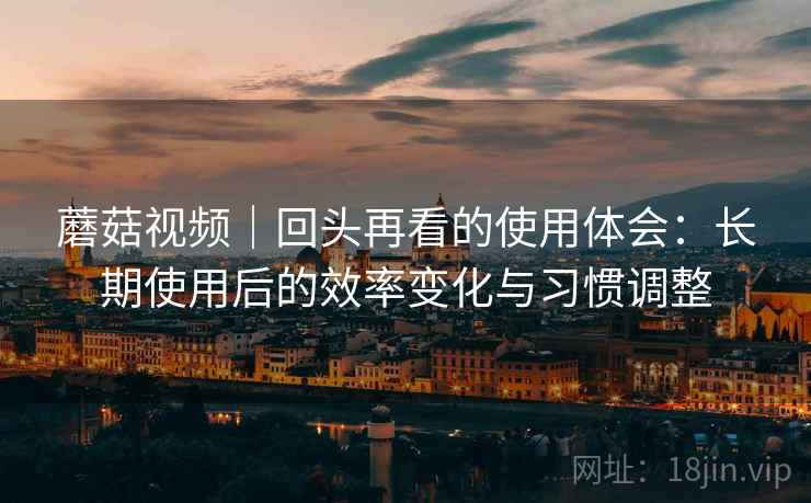 蘑菇视频|回头再看的使用体会:长期使用后的效率变化与习惯调整 蘑菇视频|回头再看的使用体会:长期使用后的效率变化与习惯调整