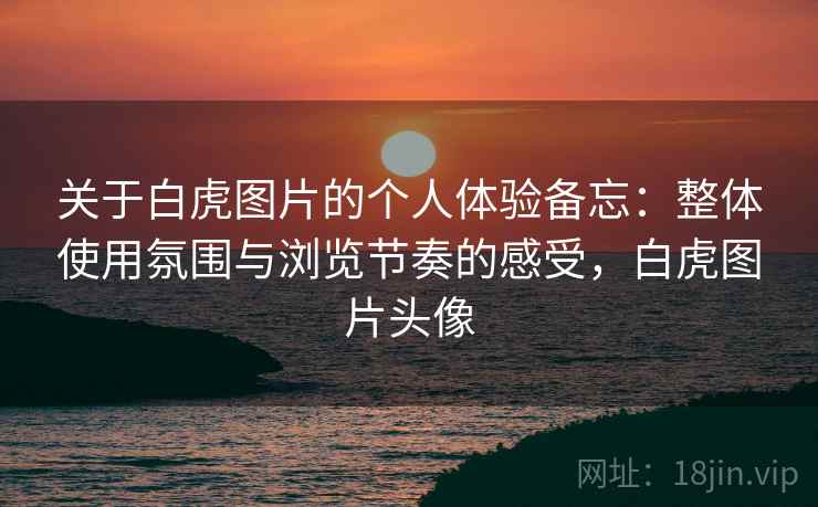 关于白虎图片的个人体验备忘：整体使用氛围与浏览节奏的感受，白虎图片头像