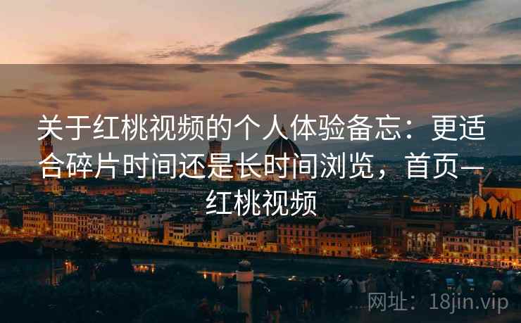 关于红桃视频的个人体验备忘:更适合碎片时间还是长时间浏览,首页—红桃视频 关于红桃视频的个人体验备忘:更适合碎片时间还是长时间浏览,首页—红桃视频