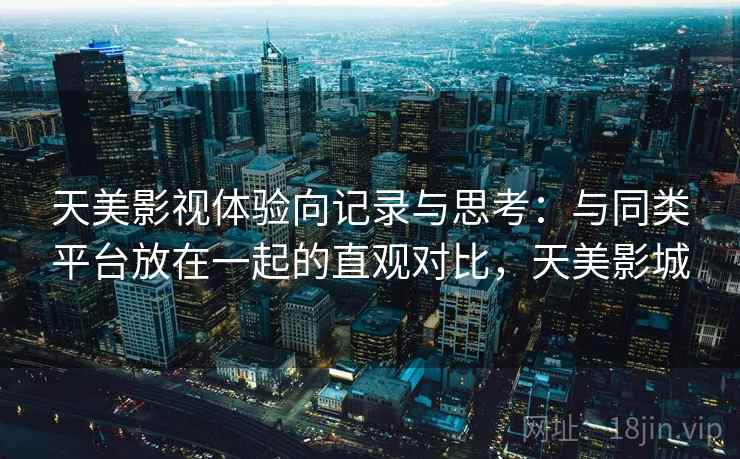 天美影视体验向记录与思考：与同类平台放在一起的直观对比，天美影城