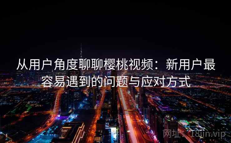 从用户角度聊聊樱桃视频：新用户最容易遇到的问题与应对方式