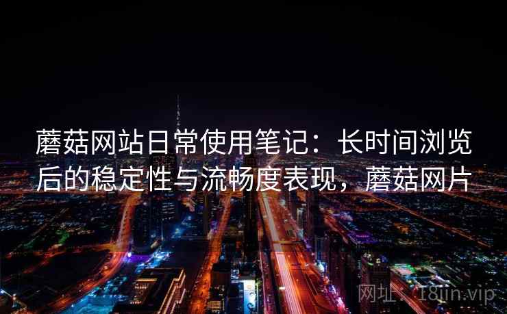 蘑菇网站日常使用笔记：长时间浏览后的稳定性与流畅度表现，蘑菇网片