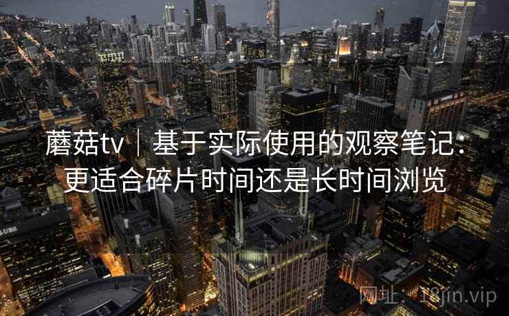 蘑菇tv｜基于实际使用的观察笔记：更适合碎片时间还是长时间浏览